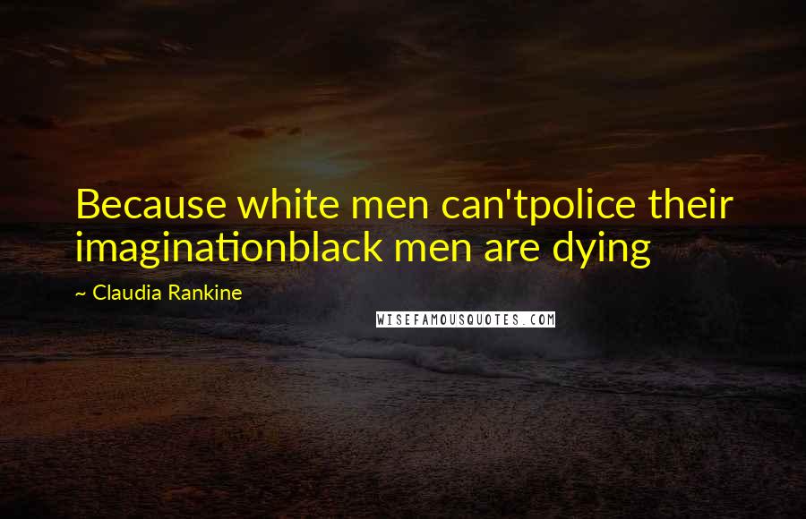 Claudia Rankine Quotes: Because white men can'tpolice their imaginationblack men are dying