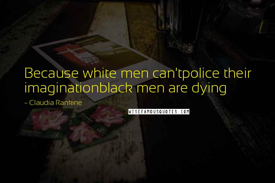 Claudia Rankine Quotes: Because white men can'tpolice their imaginationblack men are dying