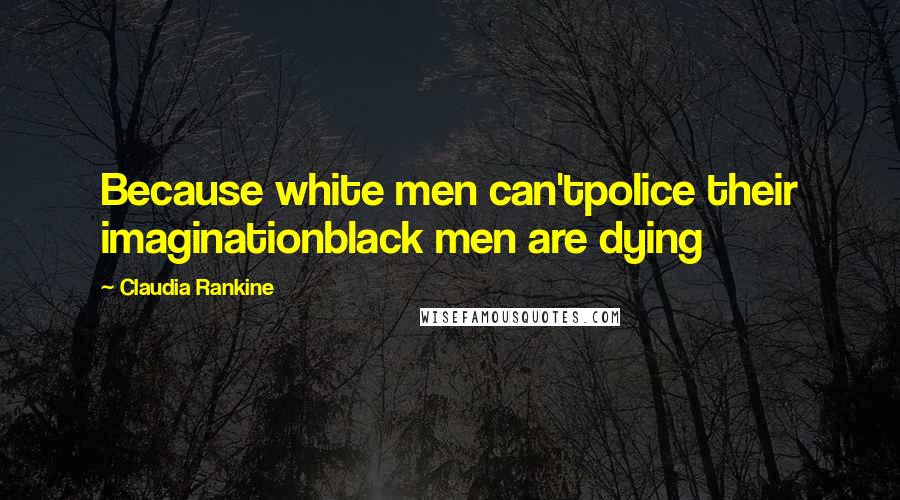 Claudia Rankine Quotes: Because white men can'tpolice their imaginationblack men are dying