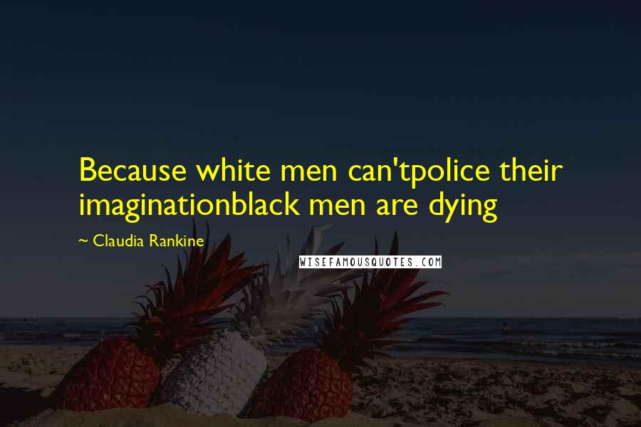 Claudia Rankine Quotes: Because white men can'tpolice their imaginationblack men are dying