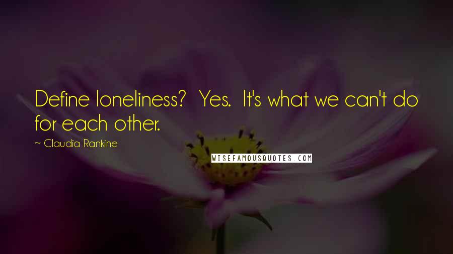 Claudia Rankine Quotes: Define loneliness? Yes. It's what we can't do for each other.