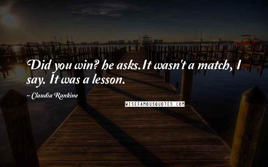 Claudia Rankine Quotes: Did you win? he asks.It wasn't a match, I say. It was a lesson.