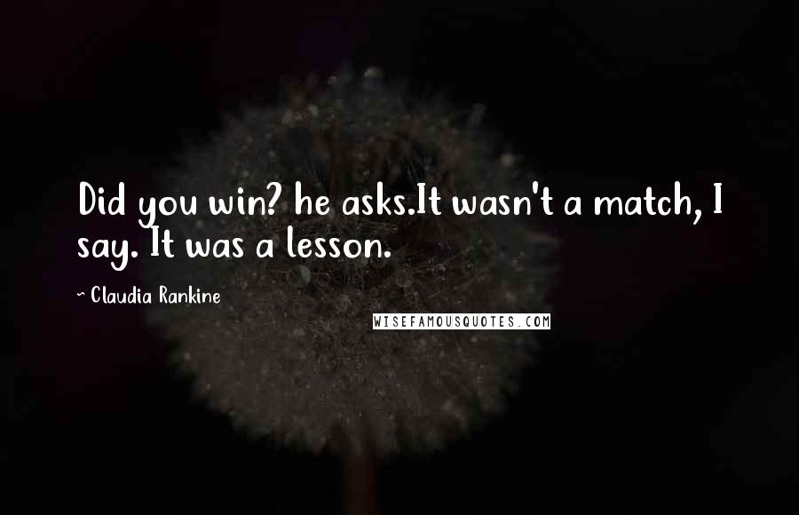 Claudia Rankine Quotes: Did you win? he asks.It wasn't a match, I say. It was a lesson.