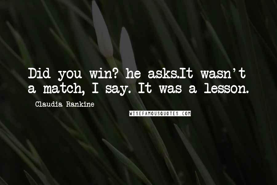 Claudia Rankine Quotes: Did you win? he asks.It wasn't a match, I say. It was a lesson.
