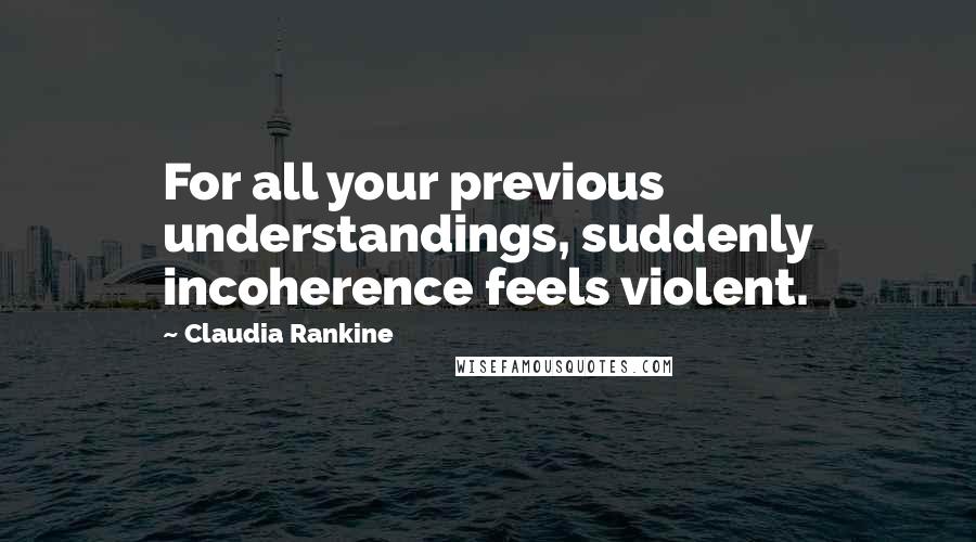 Claudia Rankine Quotes: For all your previous understandings, suddenly incoherence feels violent.