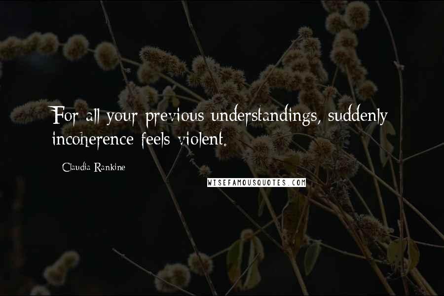 Claudia Rankine Quotes: For all your previous understandings, suddenly incoherence feels violent.