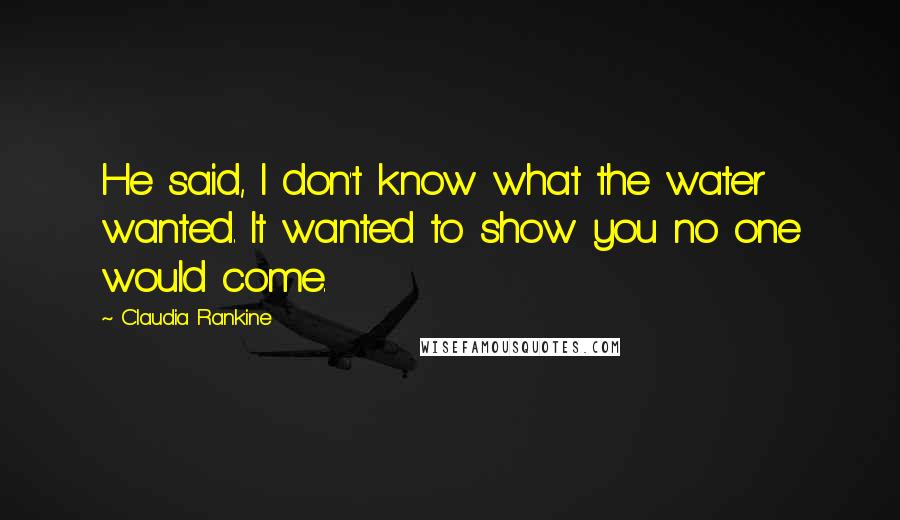 Claudia Rankine Quotes: He said, I don't know what the water wanted. It wanted to show you no one would come.