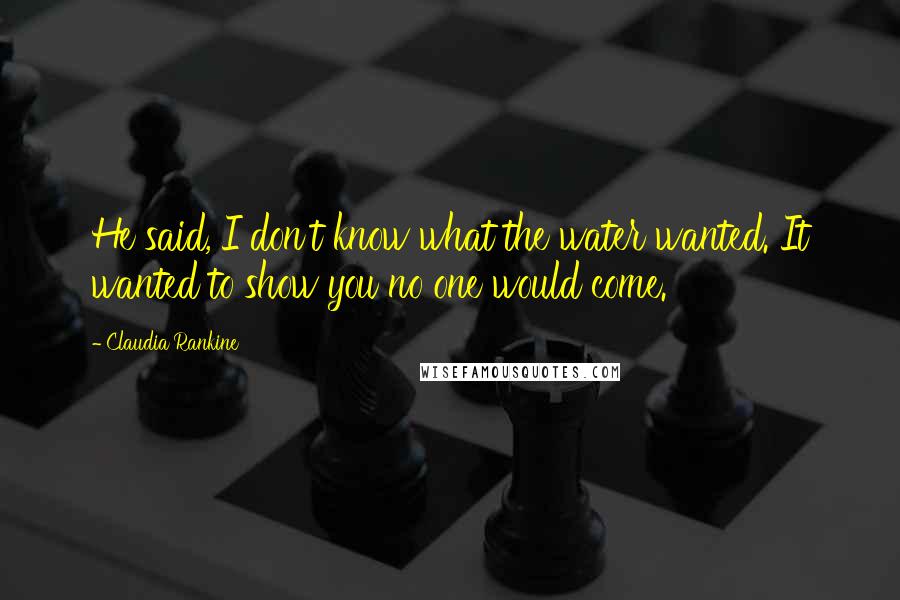 Claudia Rankine Quotes: He said, I don't know what the water wanted. It wanted to show you no one would come.