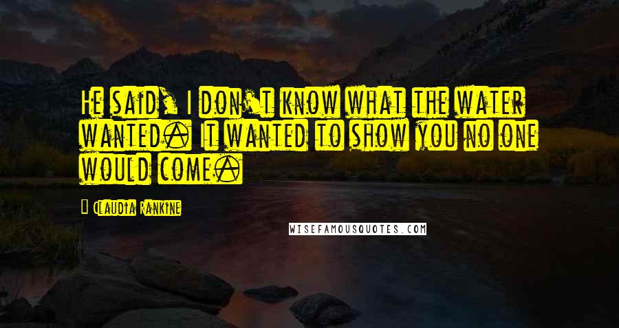 Claudia Rankine Quotes: He said, I don't know what the water wanted. It wanted to show you no one would come.