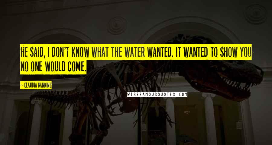Claudia Rankine Quotes: He said, I don't know what the water wanted. It wanted to show you no one would come.