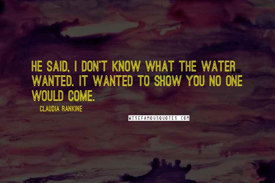 Claudia Rankine Quotes: He said, I don't know what the water wanted. It wanted to show you no one would come.