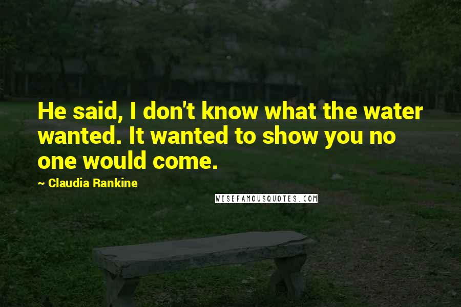 Claudia Rankine Quotes: He said, I don't know what the water wanted. It wanted to show you no one would come.