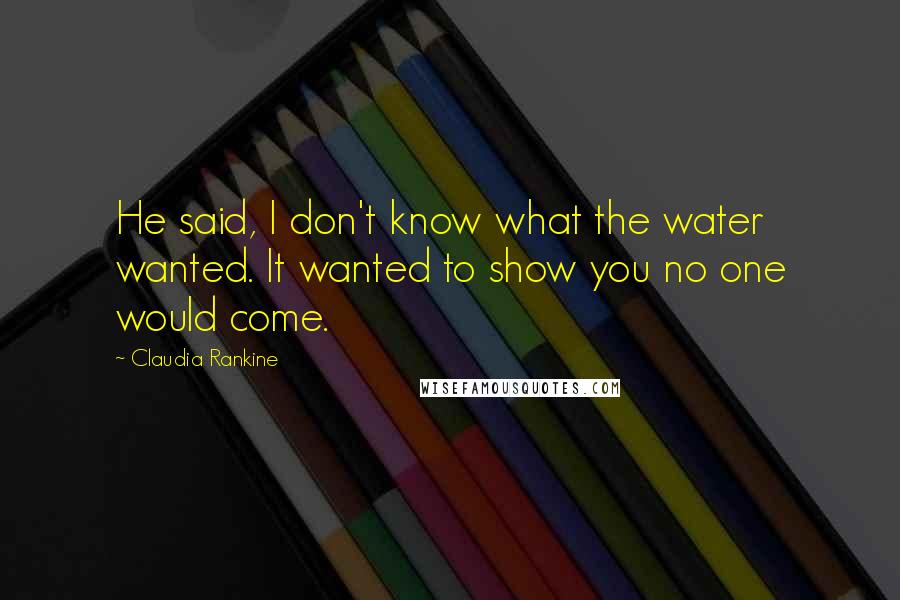 Claudia Rankine Quotes: He said, I don't know what the water wanted. It wanted to show you no one would come.