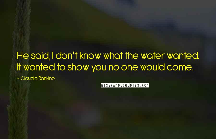 Claudia Rankine Quotes: He said, I don't know what the water wanted. It wanted to show you no one would come.