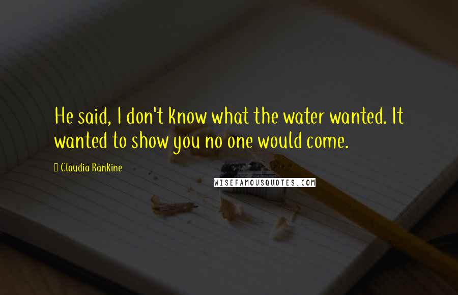 Claudia Rankine Quotes: He said, I don't know what the water wanted. It wanted to show you no one would come.