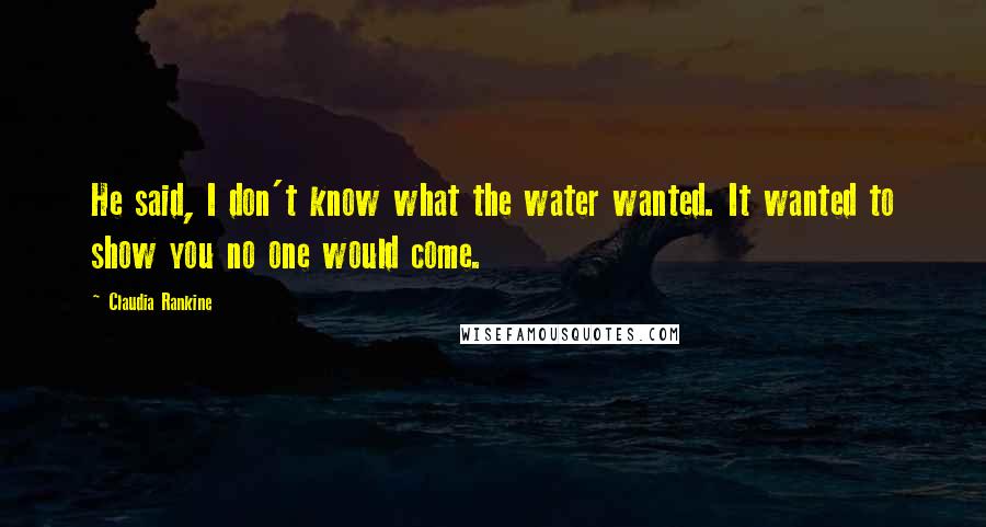 Claudia Rankine Quotes: He said, I don't know what the water wanted. It wanted to show you no one would come.