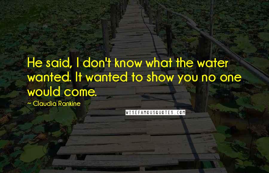 Claudia Rankine Quotes: He said, I don't know what the water wanted. It wanted to show you no one would come.