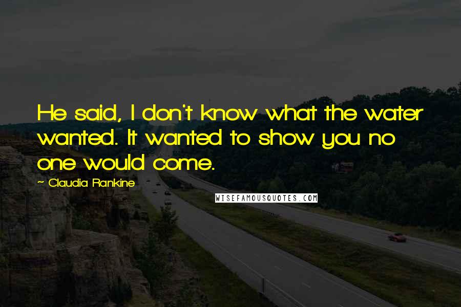 Claudia Rankine Quotes: He said, I don't know what the water wanted. It wanted to show you no one would come.