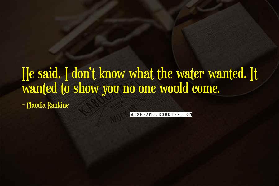 Claudia Rankine Quotes: He said, I don't know what the water wanted. It wanted to show you no one would come.