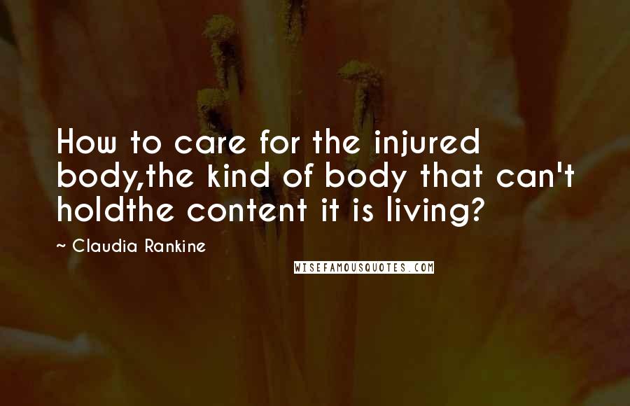 Claudia Rankine Quotes: How to care for the injured body,the kind of body that can't holdthe content it is living?
