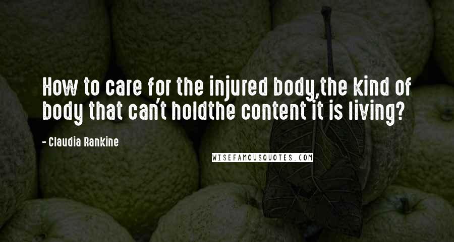 Claudia Rankine Quotes: How to care for the injured body,the kind of body that can't holdthe content it is living?