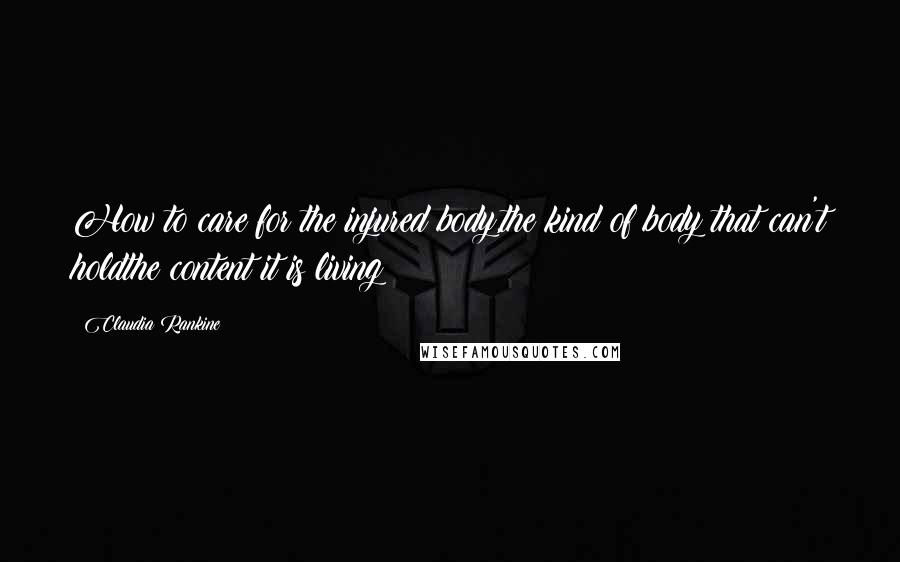 Claudia Rankine Quotes: How to care for the injured body,the kind of body that can't holdthe content it is living?