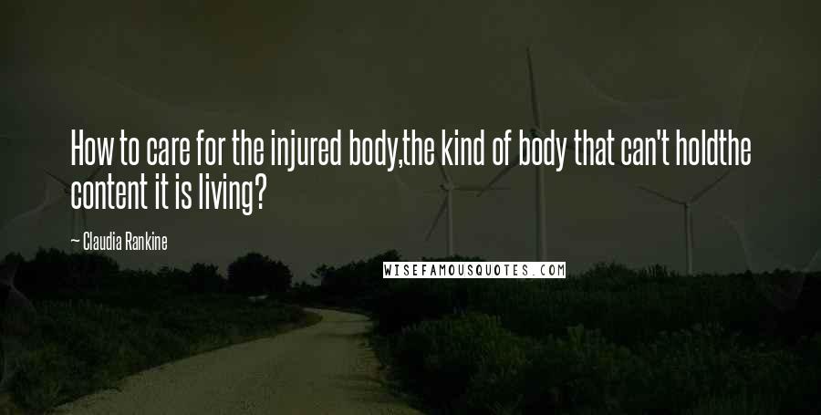 Claudia Rankine Quotes: How to care for the injured body,the kind of body that can't holdthe content it is living?