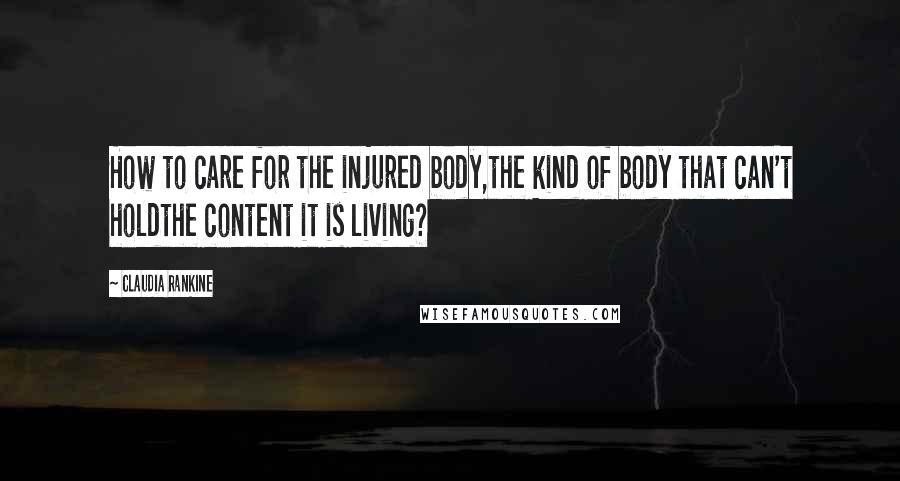 Claudia Rankine Quotes: How to care for the injured body,the kind of body that can't holdthe content it is living?