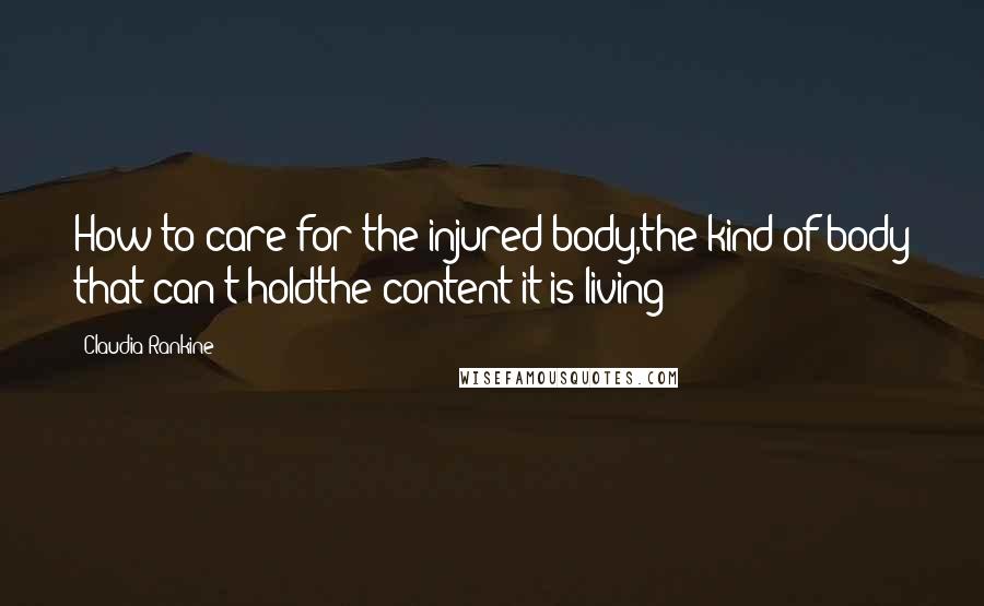 Claudia Rankine Quotes: How to care for the injured body,the kind of body that can't holdthe content it is living?