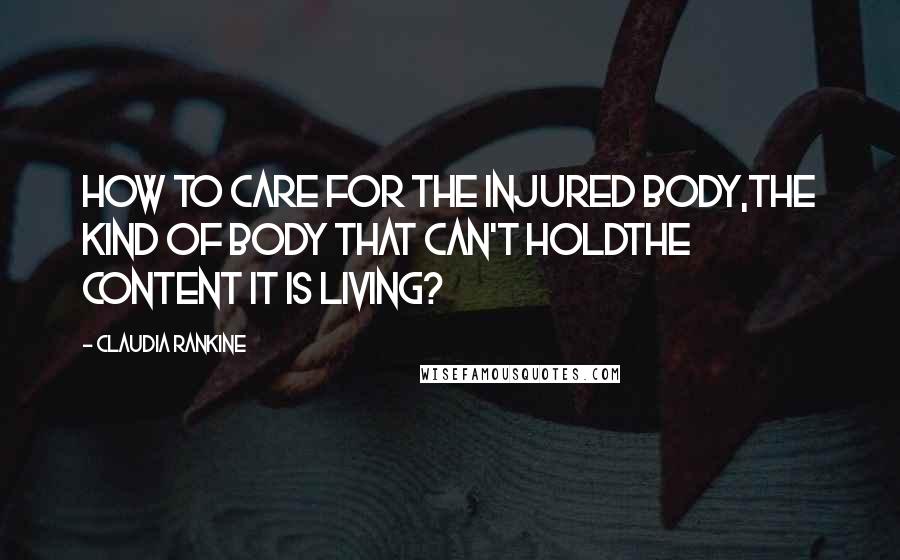 Claudia Rankine Quotes: How to care for the injured body,the kind of body that can't holdthe content it is living?