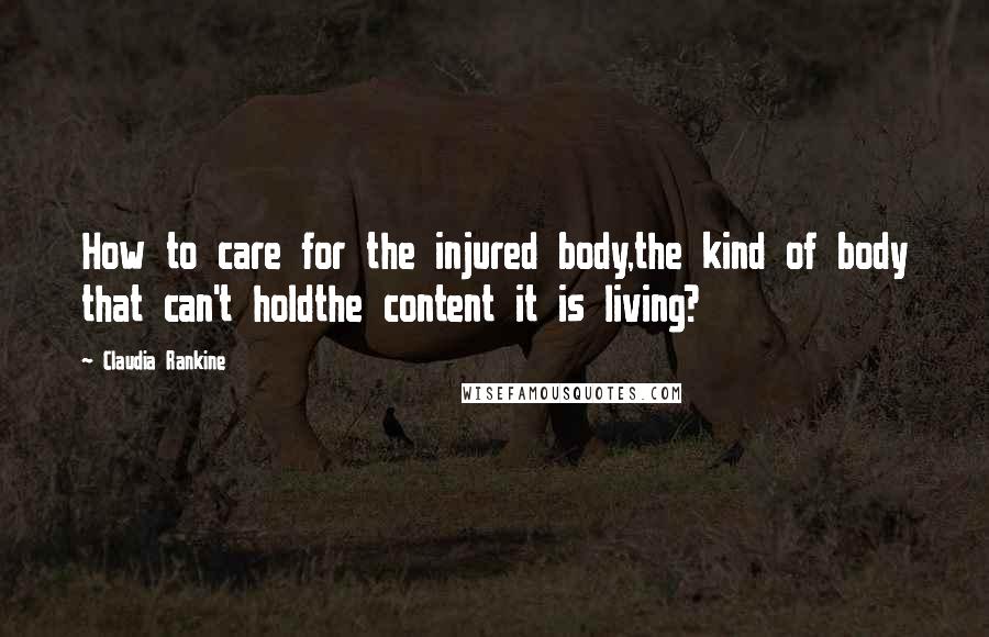 Claudia Rankine Quotes: How to care for the injured body,the kind of body that can't holdthe content it is living?