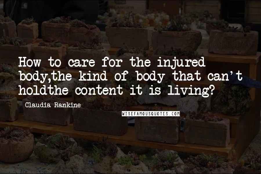 Claudia Rankine Quotes: How to care for the injured body,the kind of body that can't holdthe content it is living?