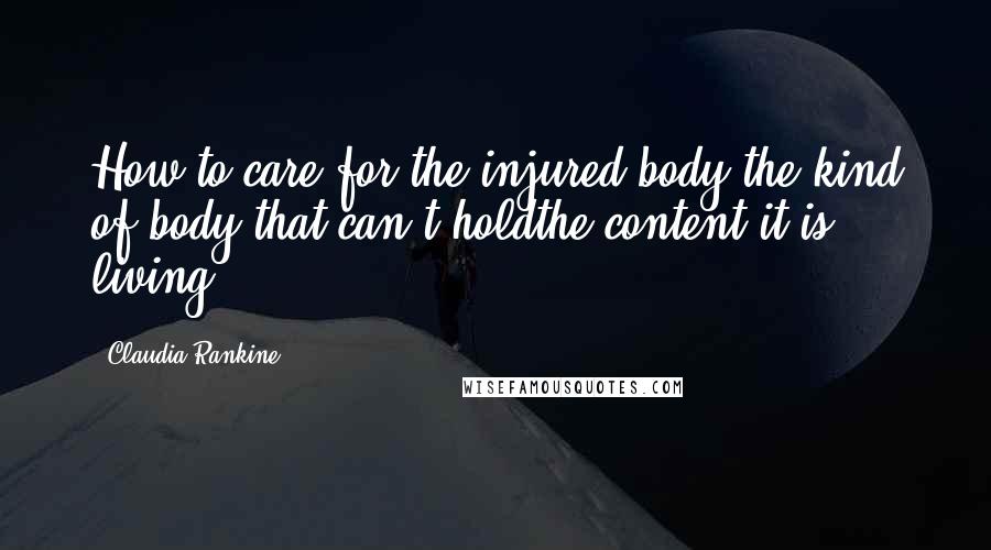 Claudia Rankine Quotes: How to care for the injured body,the kind of body that can't holdthe content it is living?