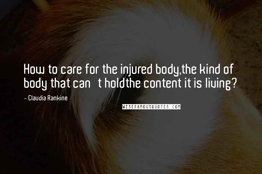 Claudia Rankine Quotes: How to care for the injured body,the kind of body that can't holdthe content it is living?