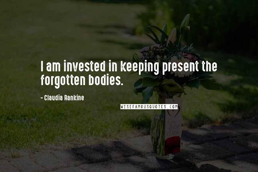 Claudia Rankine Quotes: I am invested in keeping present the forgotten bodies.