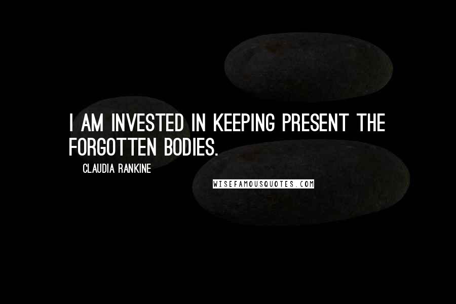 Claudia Rankine Quotes: I am invested in keeping present the forgotten bodies.