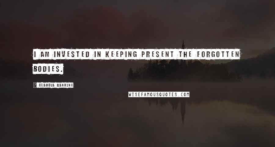 Claudia Rankine Quotes: I am invested in keeping present the forgotten bodies.