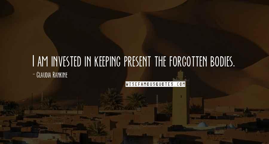 Claudia Rankine Quotes: I am invested in keeping present the forgotten bodies.