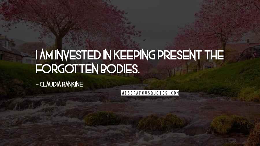 Claudia Rankine Quotes: I am invested in keeping present the forgotten bodies.