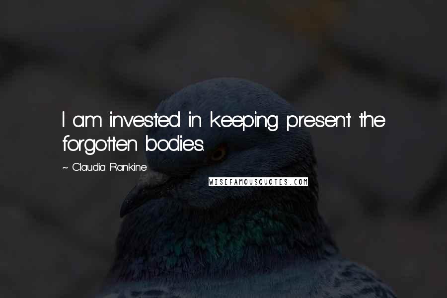 Claudia Rankine Quotes: I am invested in keeping present the forgotten bodies.