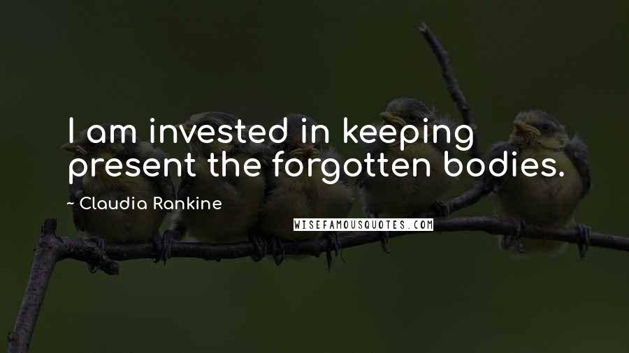 Claudia Rankine Quotes: I am invested in keeping present the forgotten bodies.