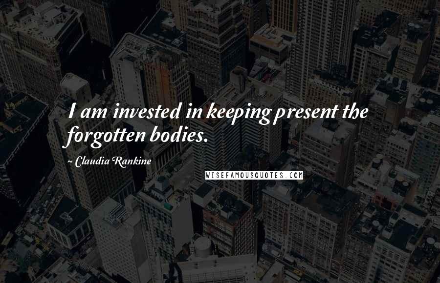 Claudia Rankine Quotes: I am invested in keeping present the forgotten bodies.
