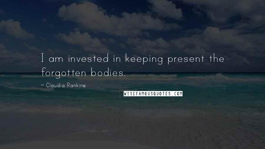 Claudia Rankine Quotes: I am invested in keeping present the forgotten bodies.