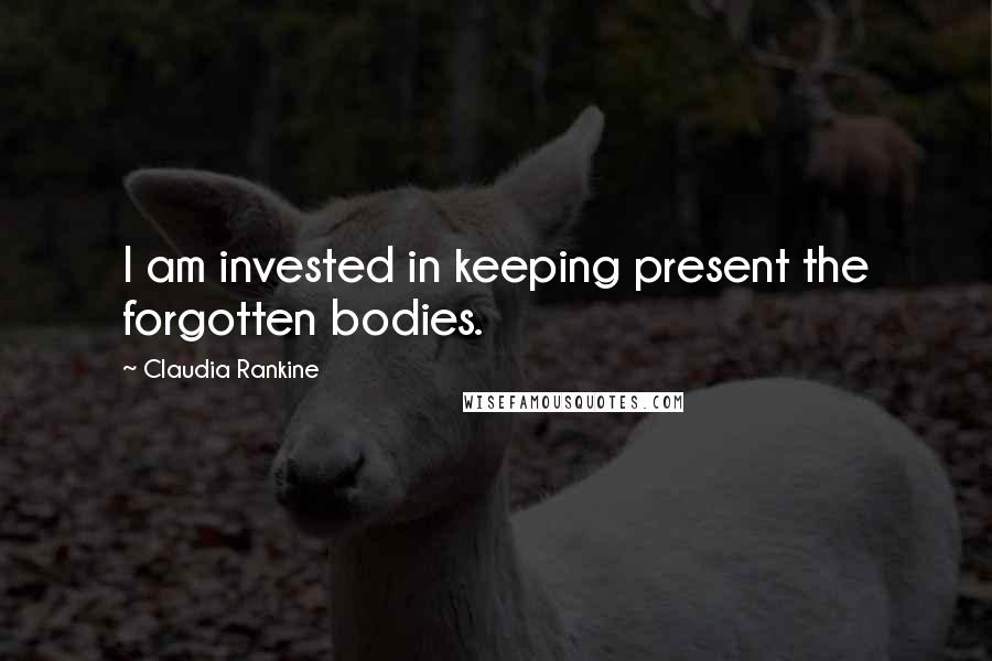 Claudia Rankine Quotes: I am invested in keeping present the forgotten bodies.