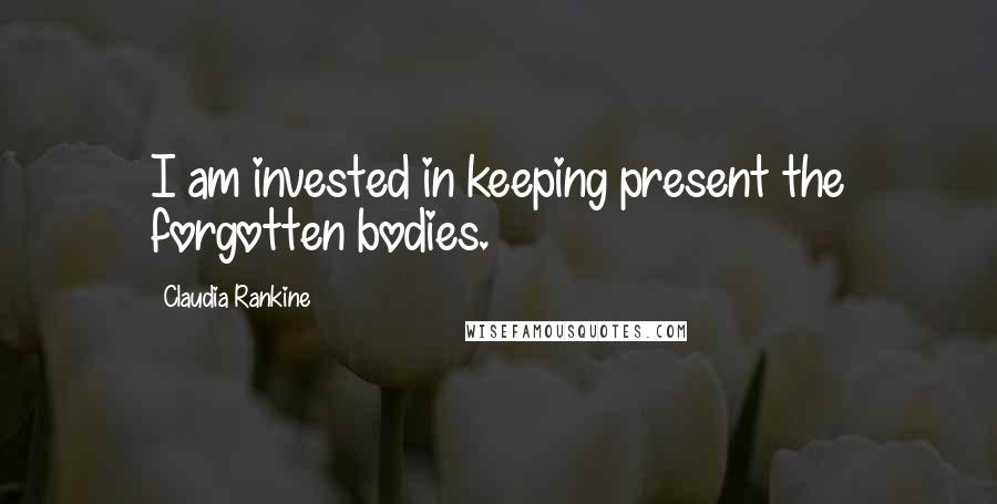 Claudia Rankine Quotes: I am invested in keeping present the forgotten bodies.