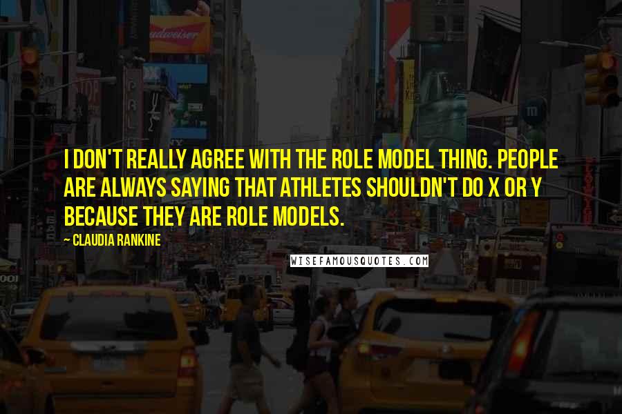 Claudia Rankine Quotes: I don't really agree with the role model thing. People are always saying that athletes shouldn't do X or Y because they are role models.