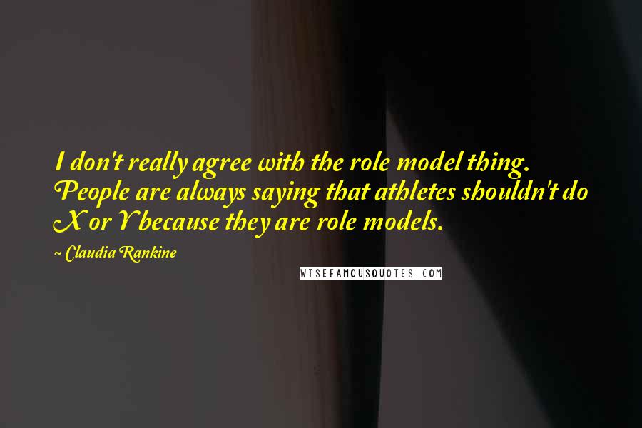 Claudia Rankine Quotes: I don't really agree with the role model thing. People are always saying that athletes shouldn't do X or Y because they are role models.
