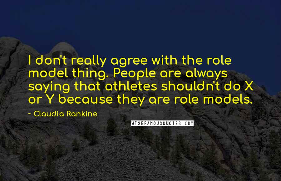 Claudia Rankine Quotes: I don't really agree with the role model thing. People are always saying that athletes shouldn't do X or Y because they are role models.