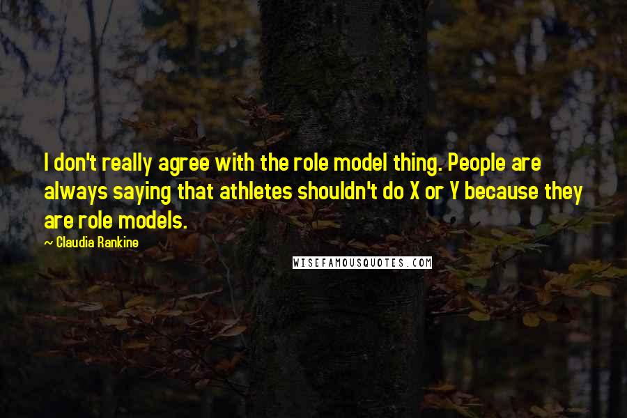 Claudia Rankine Quotes: I don't really agree with the role model thing. People are always saying that athletes shouldn't do X or Y because they are role models.