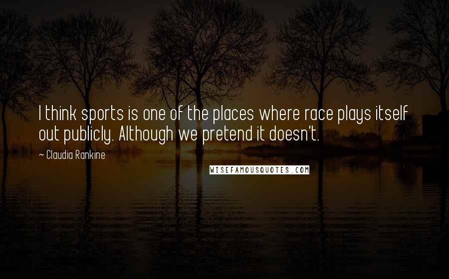 Claudia Rankine Quotes: I think sports is one of the places where race plays itself out publicly. Although we pretend it doesn't.